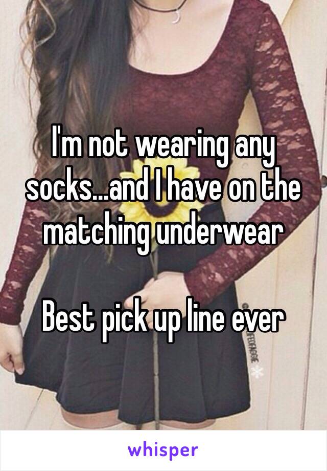 I'm not wearing any socks...and I have on the matching underwear 

Best pick up line ever 