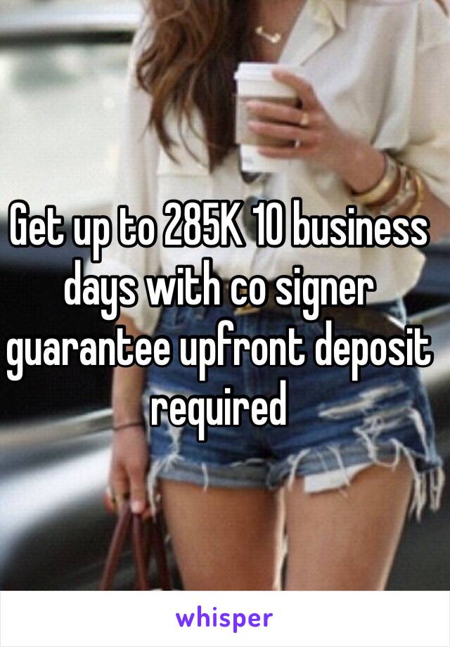 Get up to 285K 10 business days with co signer guarantee upfront deposit required 