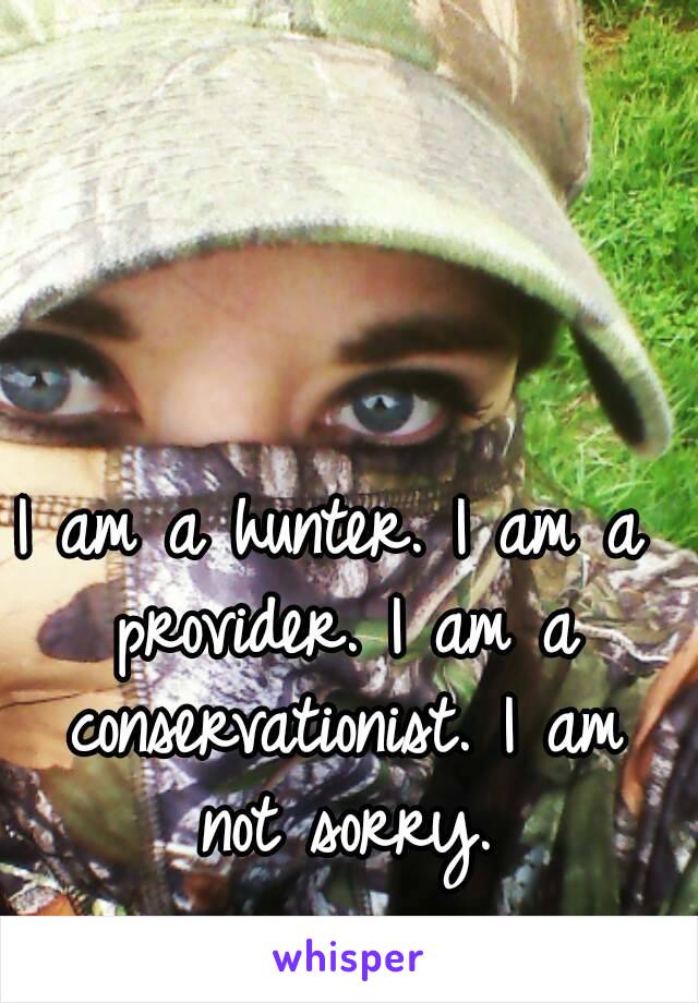 I am a hunter. I am a provider. I am a conservationist. I am not sorry.