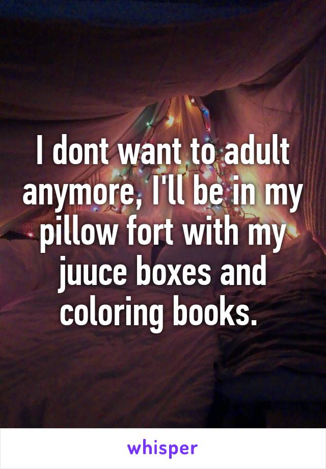 I dont want to adult anymore, I'll be in my pillow fort with my juuce boxes and coloring books. 