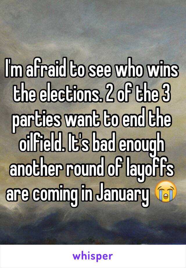 I'm afraid to see who wins the elections. 2 of the 3 parties want to end the oilfield. It's bad enough another round of layoffs are coming in January 😭