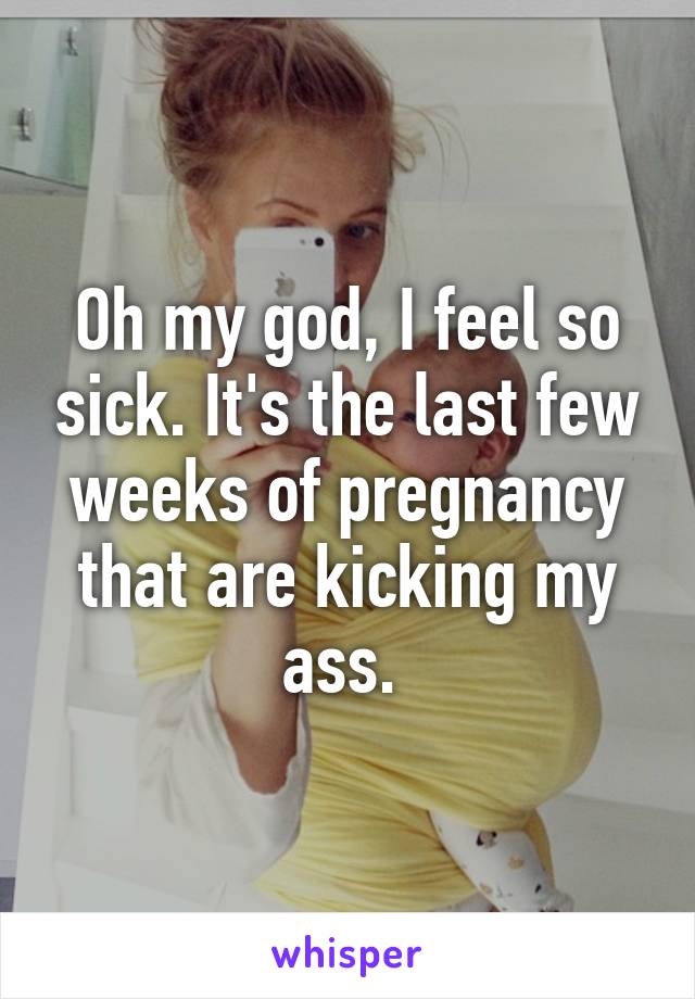 Oh my god, I feel so sick. It's the last few weeks of pregnancy that are kicking my ass. 