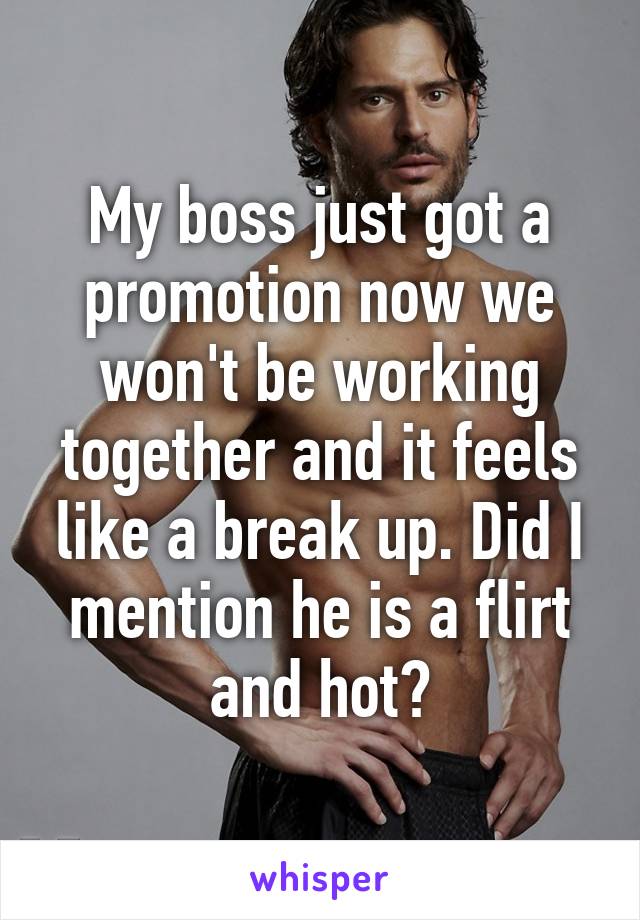 My boss just got a promotion now we won't be working together and it feels like a break up. Did I mention he is a flirt and hot?