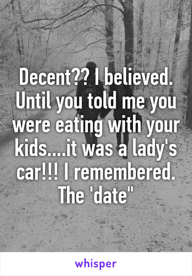 Decent?? I believed. Until you told me you were eating with your kids....it was a lady's car!!! I remembered. The 'date"