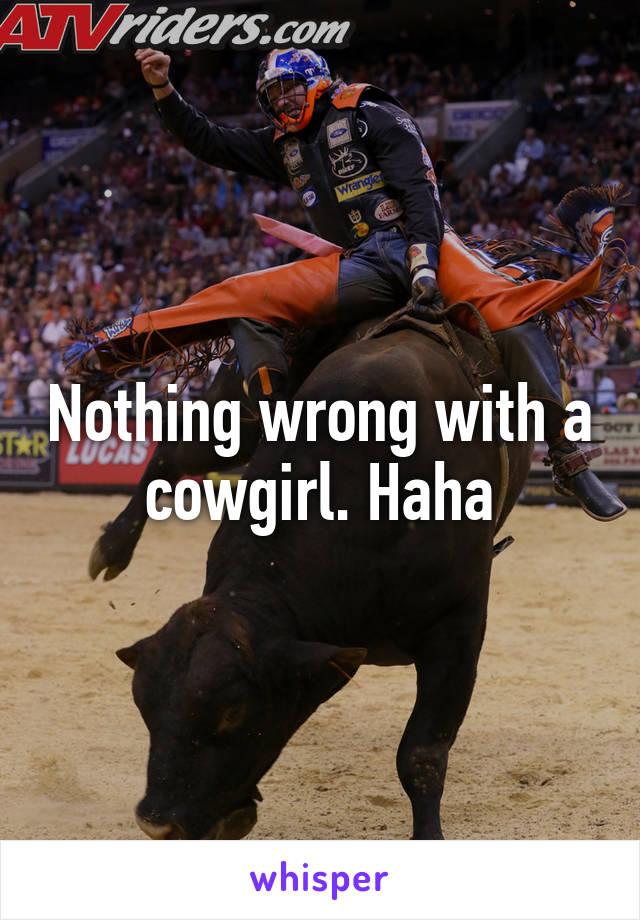 Nothing wrong with a cowgirl. Haha