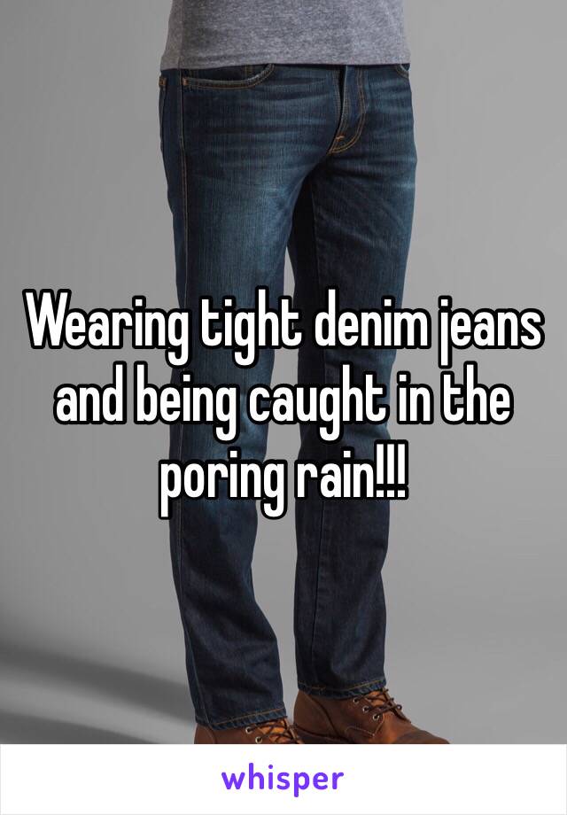 Wearing tight denim jeans and being caught in the poring rain!!! 