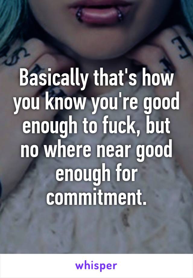 Basically that's how you know you're good enough to fuck, but no where near good enough for commitment.