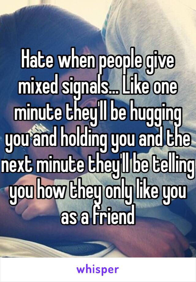 Hate when people give mixed signals... Like one minute they'll be hugging you and holding you and the next minute they'll be telling you how they only like you as a friend 