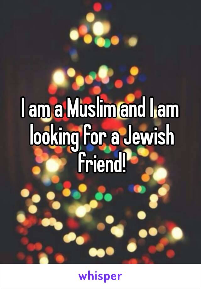 I am a Muslim and I am looking for a Jewish friend!