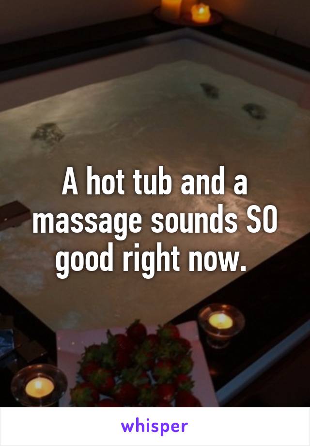 A hot tub and a massage sounds SO good right now. 