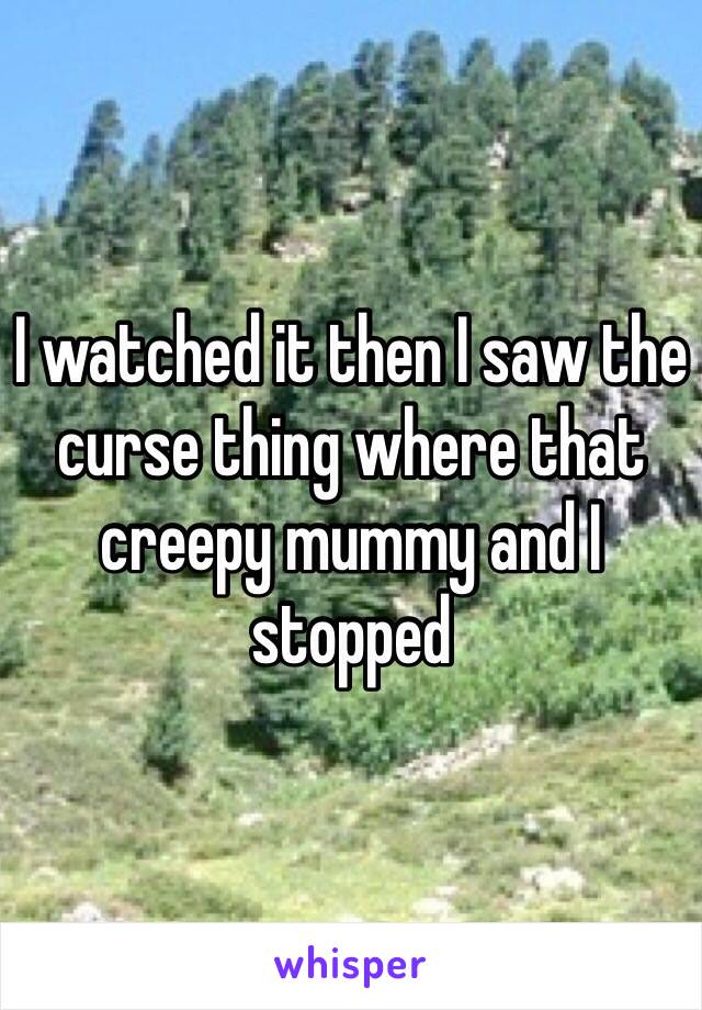 I watched it then I saw the curse thing where that creepy mummy and I stopped 