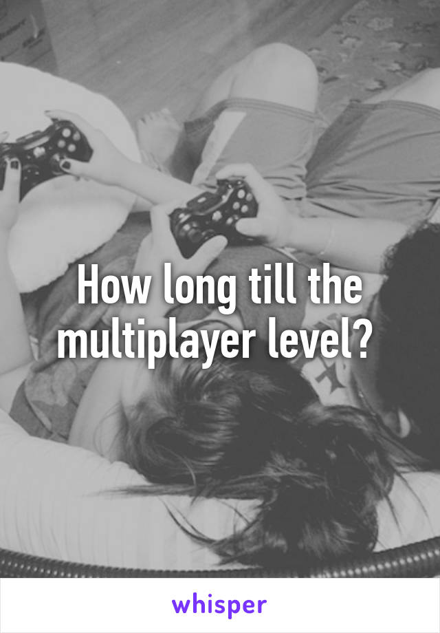 How long till the multiplayer level? 