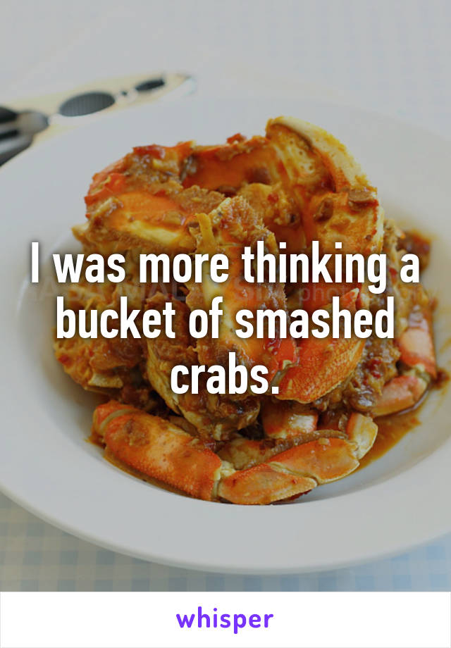 I was more thinking a bucket of smashed crabs.