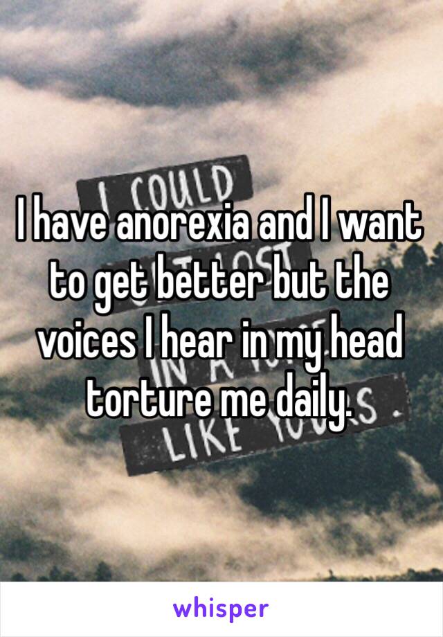 I have anorexia and I want to get better but the voices I hear in my head torture me daily. 