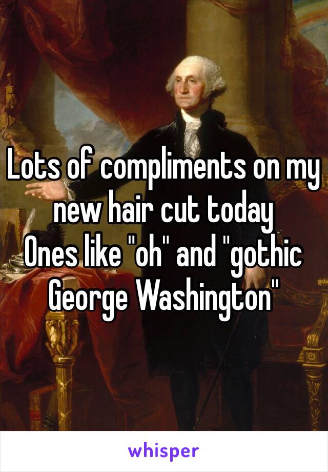 Lots of compliments on my new hair cut today 
Ones like "oh" and "gothic George Washington"