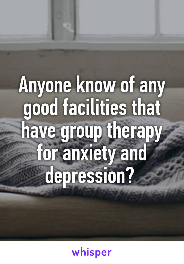 Anyone know of any good facilities that have group therapy for anxiety and depression? 