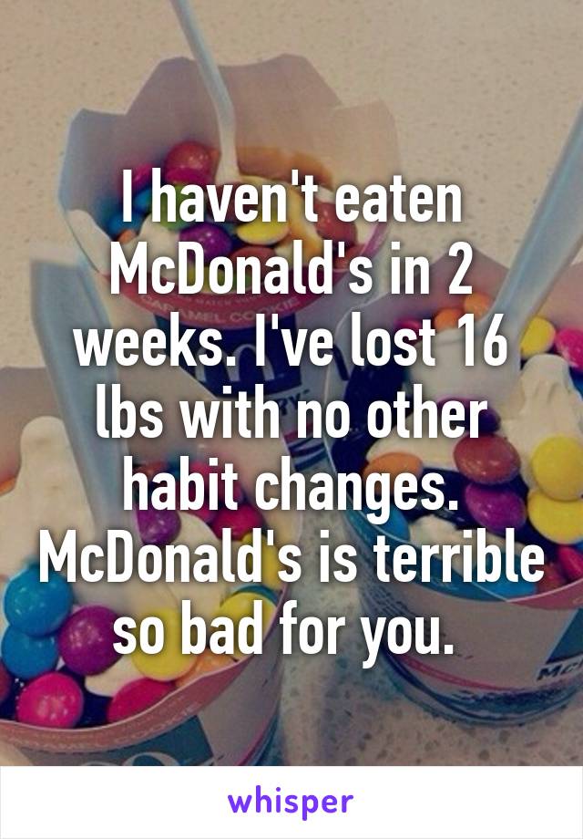 I haven't eaten McDonald's in 2 weeks. I've lost 16 lbs with no other habit changes. McDonald's is terrible so bad for you. 