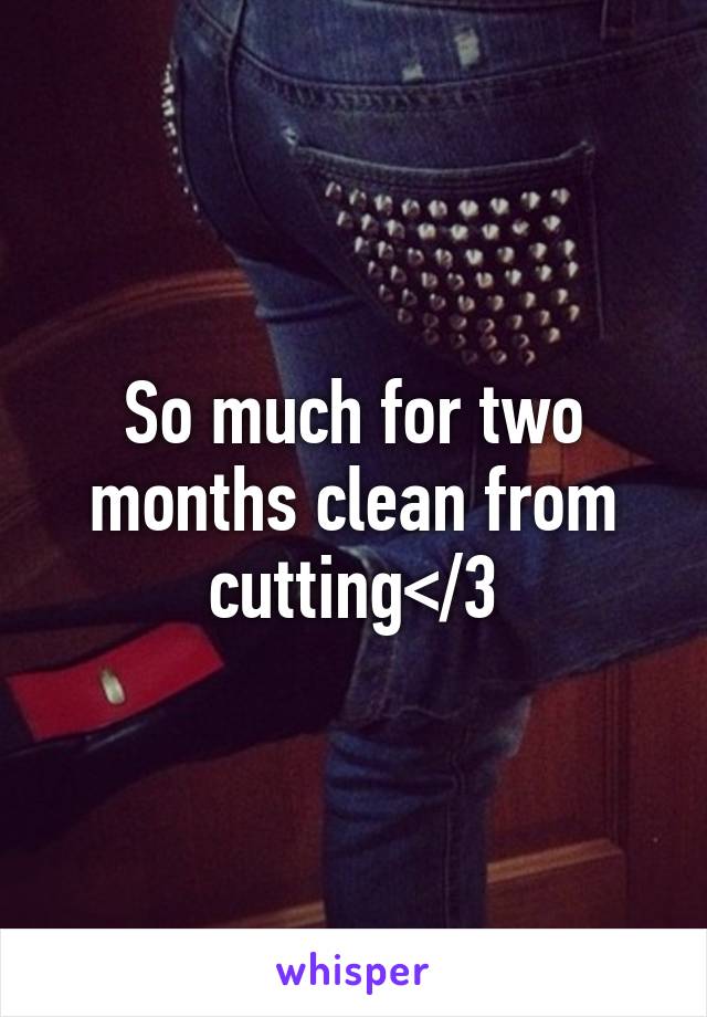 So much for two months clean from cutting</3