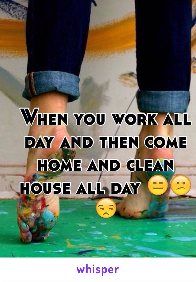 When you work all day and then come home and clean house all day 😑😕😒