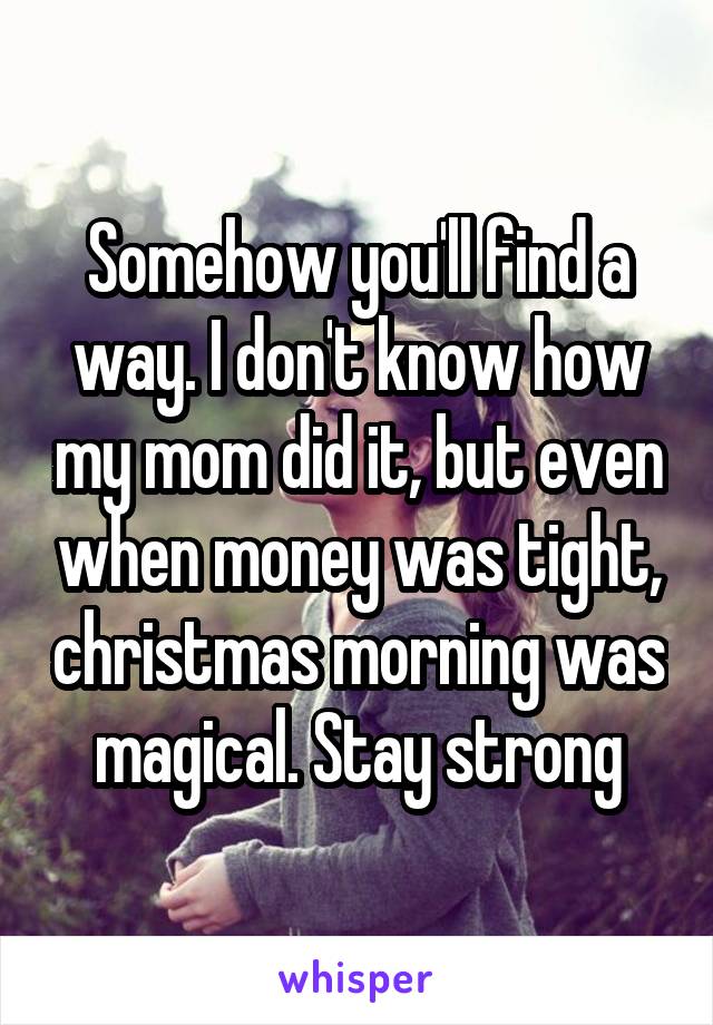 Somehow you'll find a way. I don't know how my mom did it, but even when money was tight, christmas morning was magical. Stay strong
