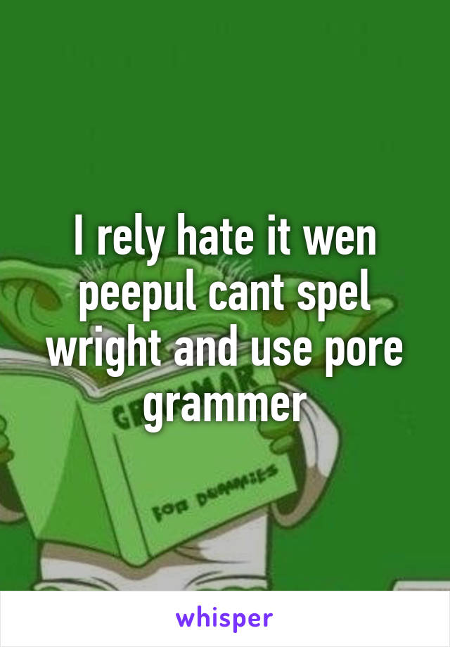 I rely hate it wen peepul cant spel wright and use pore grammer