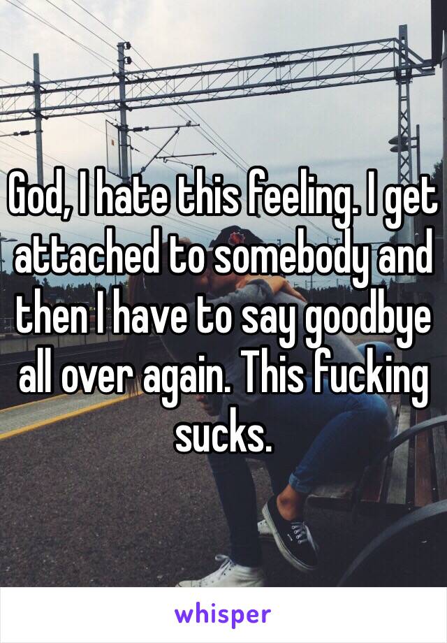 God, I hate this feeling. I get attached to somebody and then I have to say goodbye all over again. This fucking sucks.