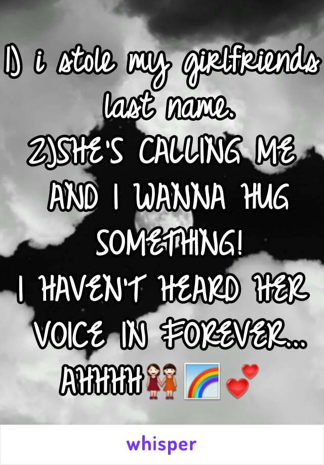 1) i stole my girlfriends last name.
2)SHE'S CALLING ME AND I WANNA HUG SOMETHING!
I HAVEN'T HEARD HER VOICE IN FOREVER...
AHHHH👭🌈💕