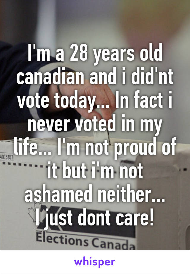 I'm a 28 years old canadian and i did'nt vote today... In fact i never voted in my life... I'm not proud of it but i'm not ashamed neither...
I just dont care!