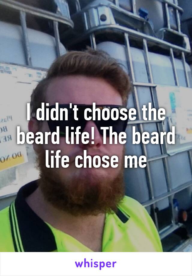 I didn't choose the beard life! The beard life chose me