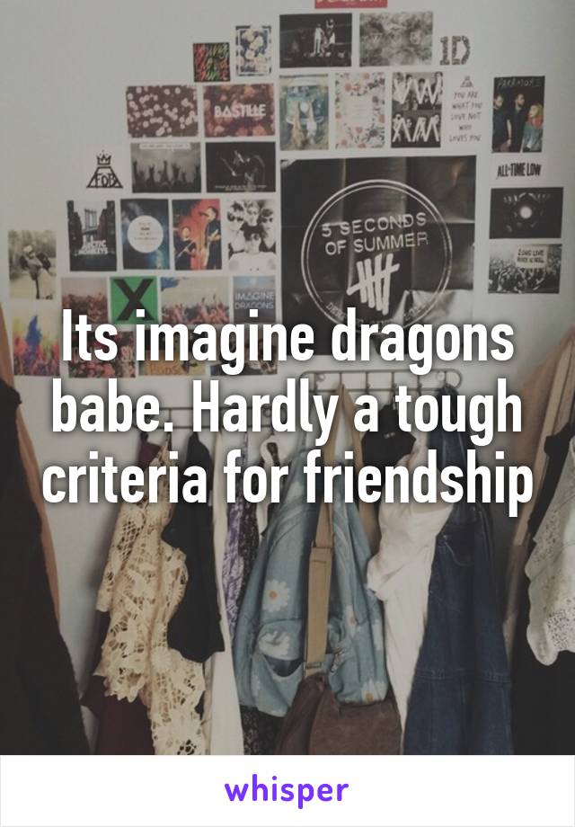 Its imagine dragons babe. Hardly a tough criteria for friendship