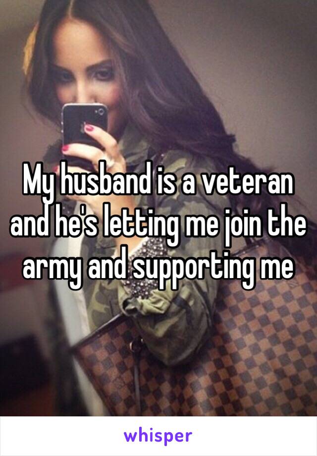 My husband is a veteran and he's letting me join the army and supporting me 