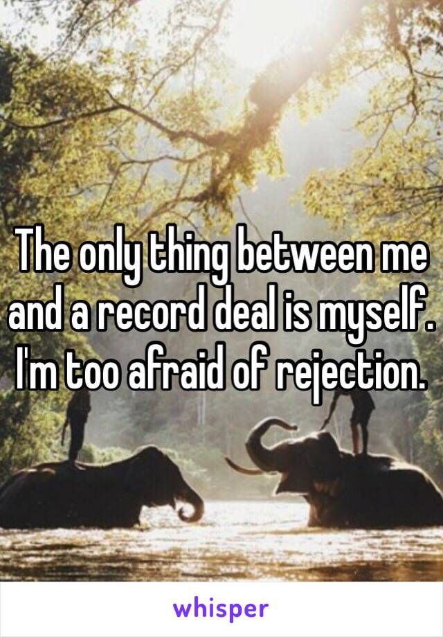 The only thing between me and a record deal is myself. I'm too afraid of rejection.