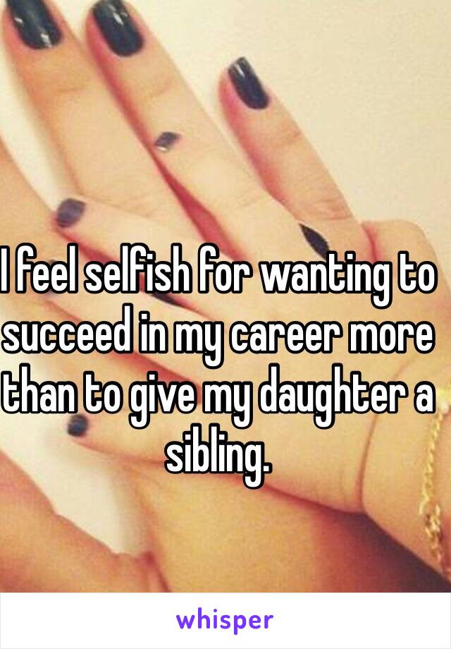 I feel selfish for wanting to succeed in my career more than to give my daughter a sibling.