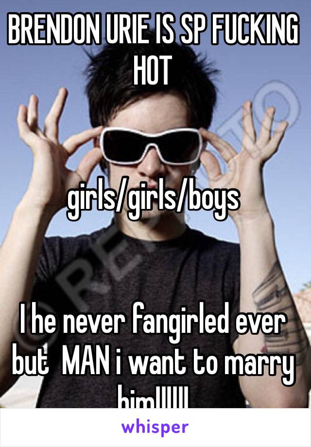 BRENDON URIE IS SP FUCKING HOT 


girls/girls/boys 


I he never fangirled ever but  MAN i want to marry him!!!!!!