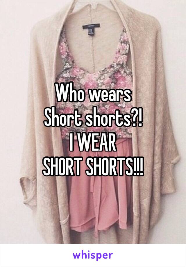 Who wears
Short shorts?!
I WEAR
SHORT SHORTS!!!