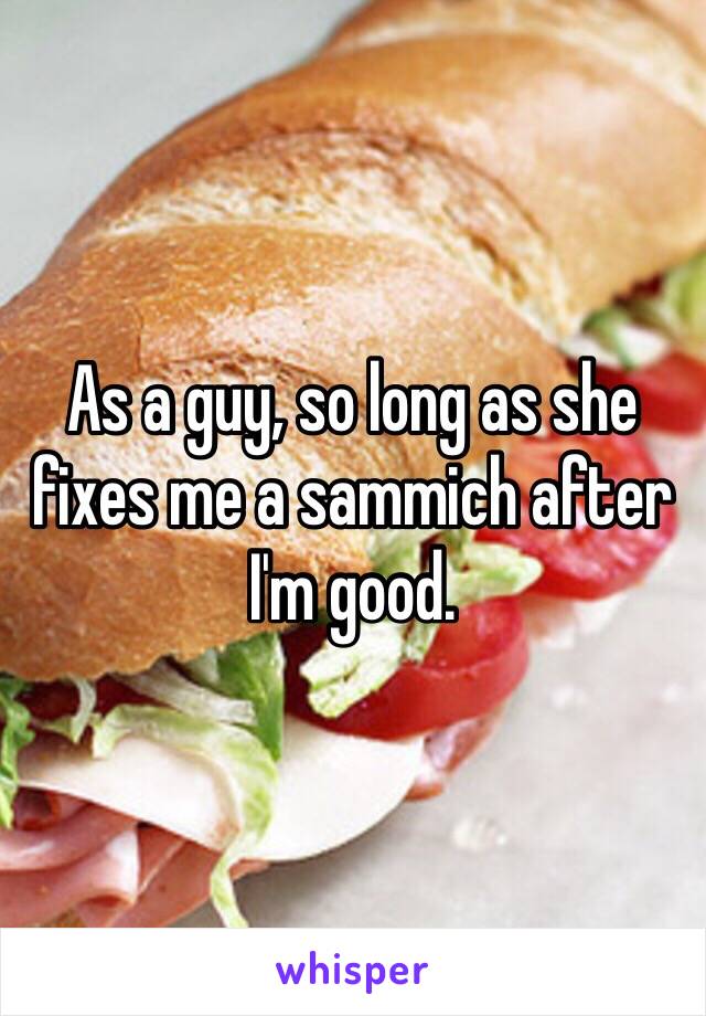 As a guy, so long as she fixes me a sammich after I'm good. 