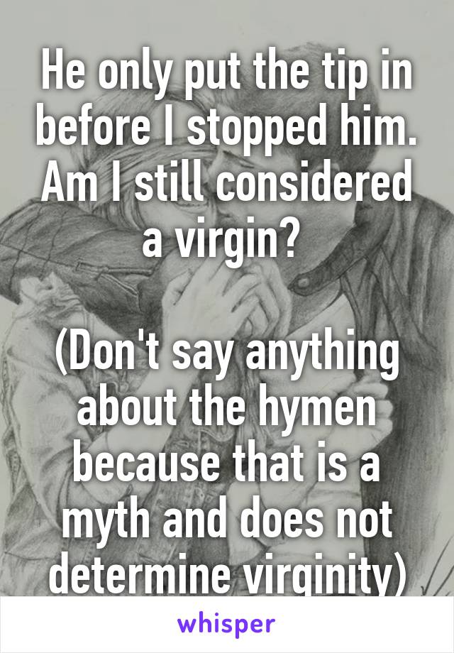 He only put the tip in before I stopped him. Am I still considered a virgin? 

(Don't say anything about the hymen because that is a myth and does not determine virginity)