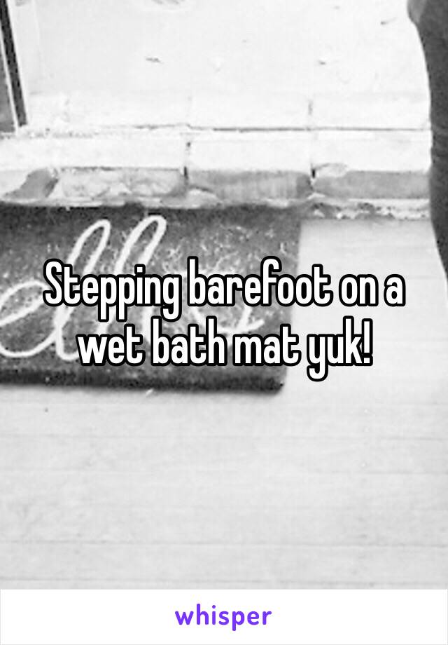 Stepping barefoot on a wet bath mat yuk!