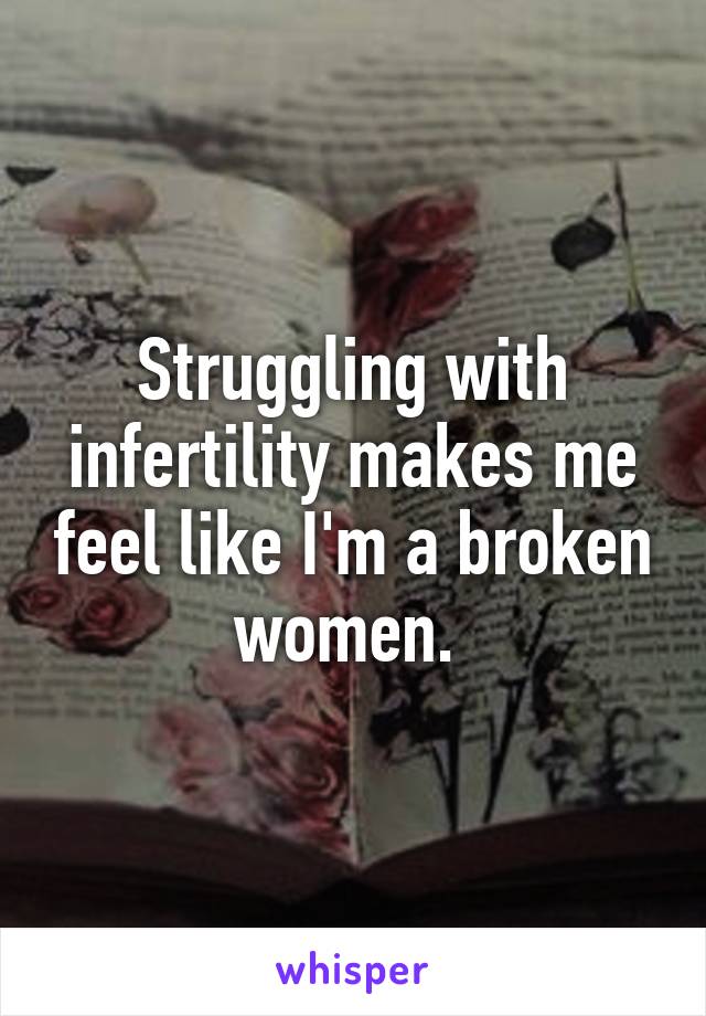 Struggling with infertility makes me feel like I'm a broken women. 