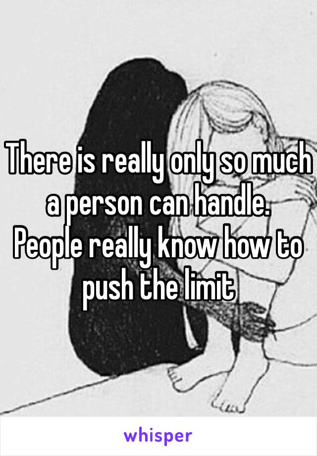 There is really only so much a person can handle.
People really know how to push the limit