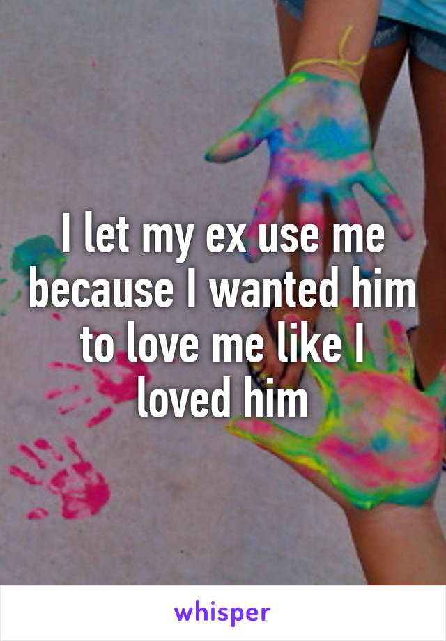 I let my ex use me because I wanted him to love me like I loved him