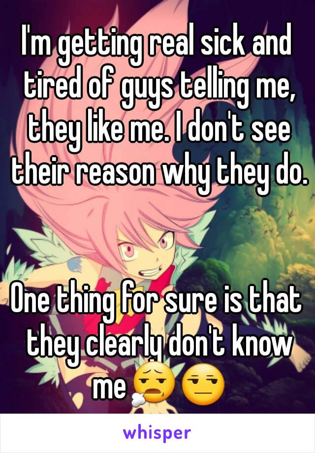 I'm getting real sick and tired of guys telling me, they like me. I don't see their reason why they do. 

One thing for sure is that they clearly don't know me😧😒