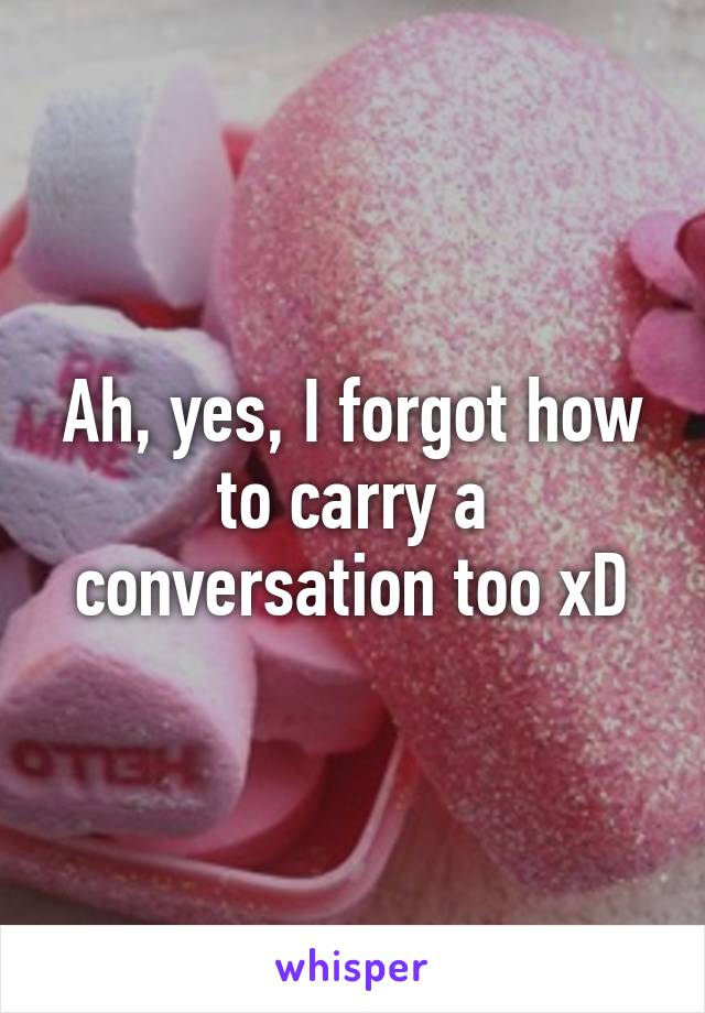 Ah, yes, I forgot how to carry a conversation too xD