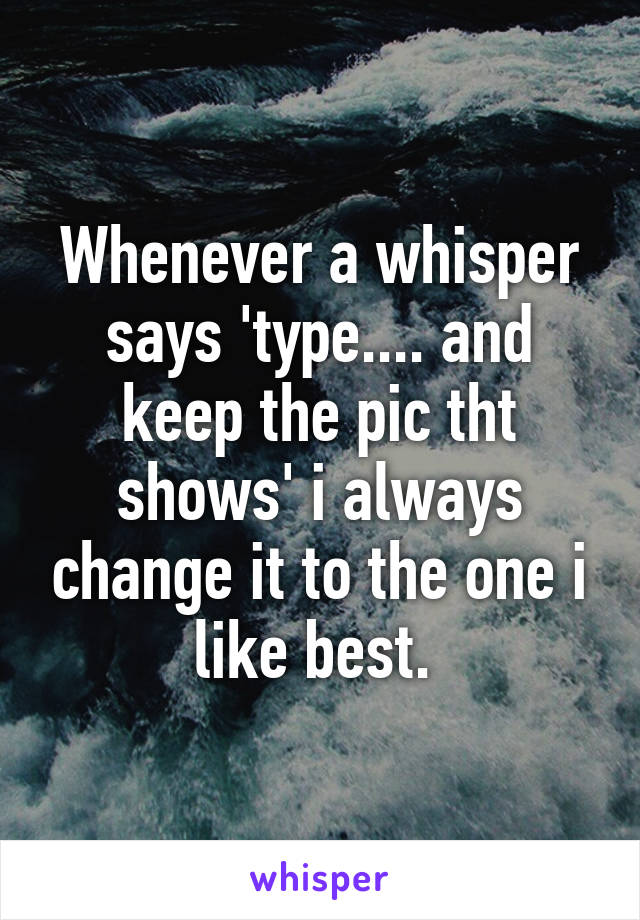 Whenever a whisper says 'type.... and keep the pic tht shows' i always change it to the one i like best. 