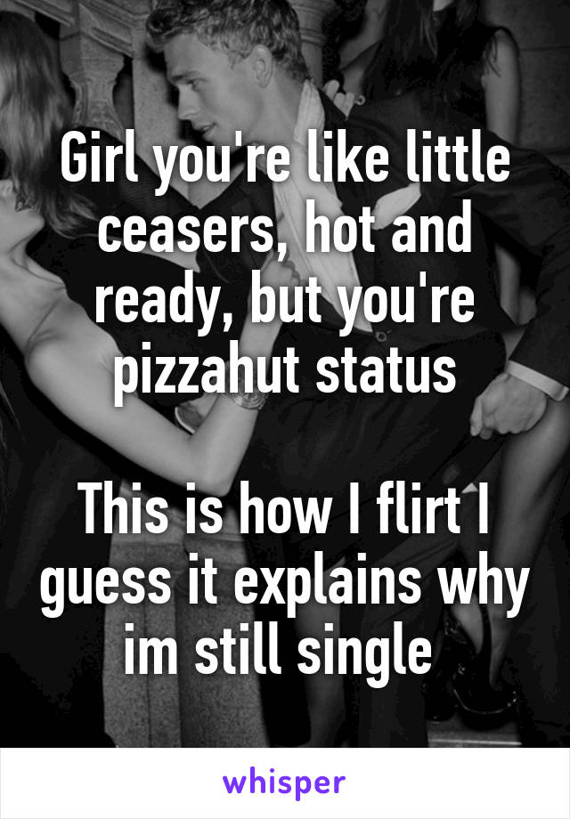 Girl you're like little ceasers, hot and ready, but you're pizzahut status

This is how I flirt I guess it explains why im still single 