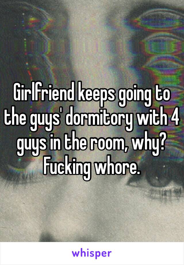 Girlfriend keeps going to the guys' dormitory with 4 guys in the room, why? Fucking whore.