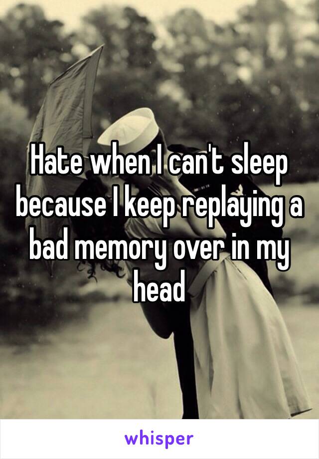 Hate when I can't sleep because I keep replaying a bad memory over in my head 