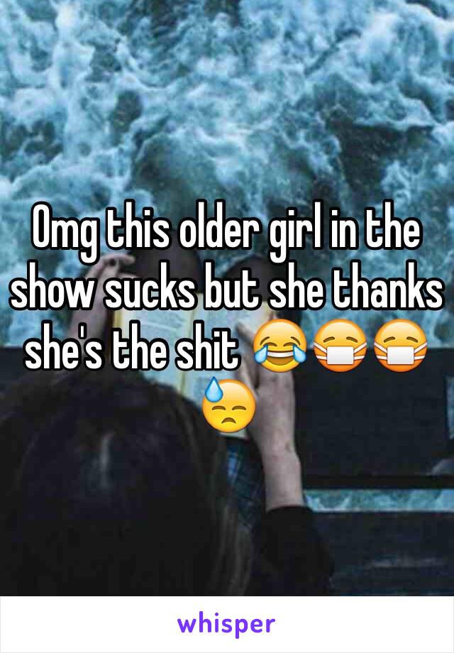 Omg this older girl in the show sucks but she thanks she's the shit 😂😷😷😓