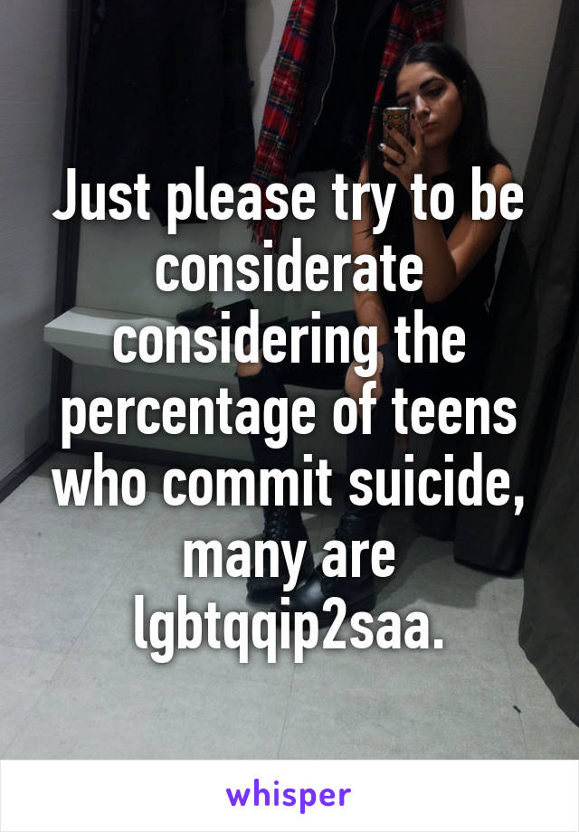 Just please try to be considerate considering the percentage of teens who commit suicide, many are lgbtqqip2saa.