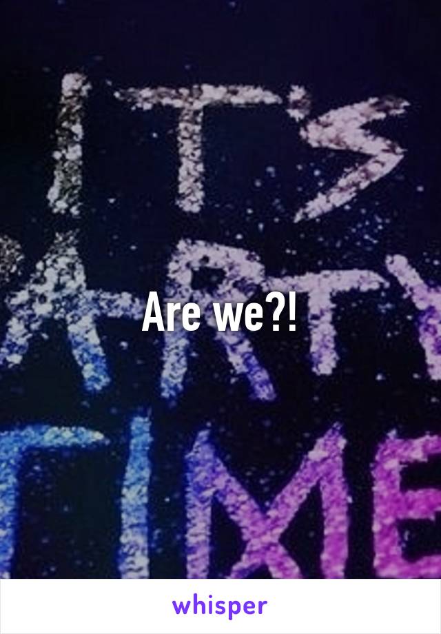 Are we?!